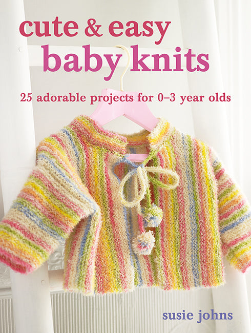 Cute & Easy Baby Knits 25 Adorable Projects for 0–3 Year Olds by Susie Johns